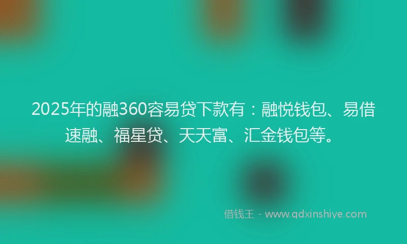 2025年的融360容易贷下款有：融悦钱包、易借速融、福星贷、天天富、汇金钱包等。