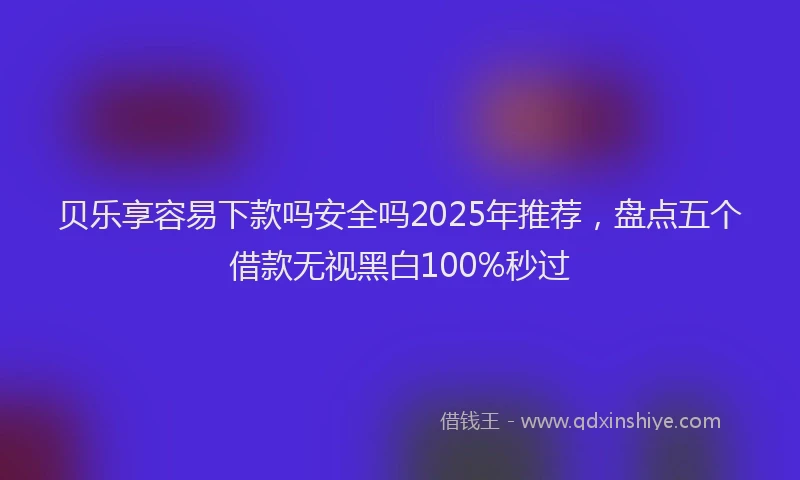 贝乐享容易下款吗安全吗2025年推荐，盘点五个借款无视黑白100%秒过