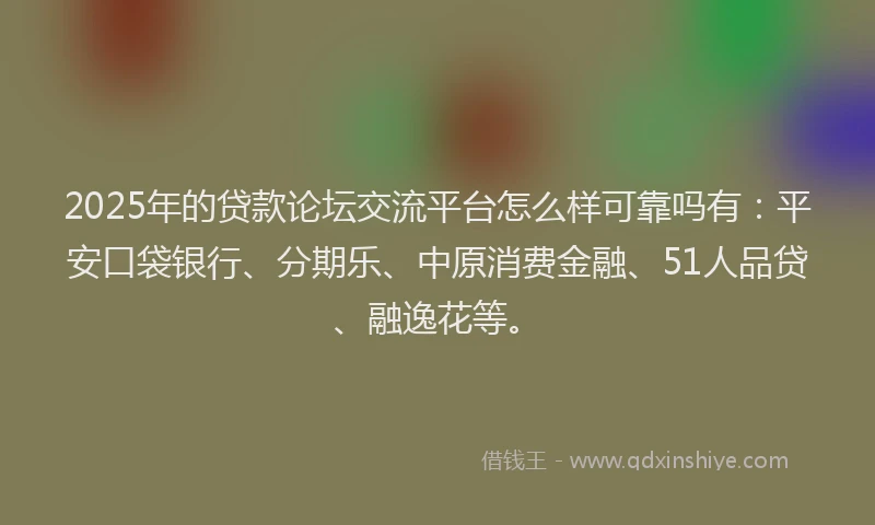 2025年的贷款论坛交流平台怎么样可靠吗有：平安口袋银行、分期乐、中原消费金融、51人品贷、融逸花等。