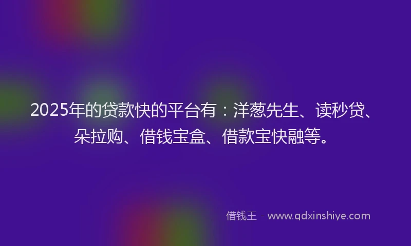 2025年的贷款快的平台有：洋葱先生、读秒贷、朵拉购、借钱宝盒、借款宝快融等。