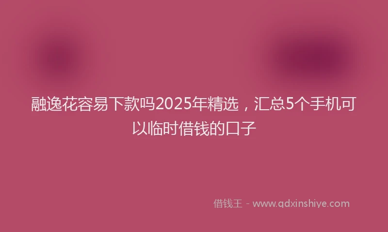 融逸花容易下款吗2025年精选，汇总5个手机可以临时借钱的口子