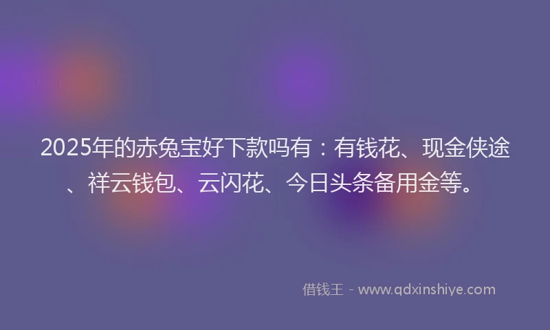 2025年的赤兔宝好下款吗有：有钱花、现金侠途、祥云钱包、云闪花、今日头条备用金等。
