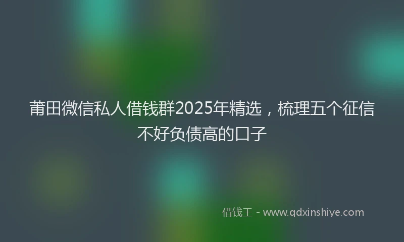莆田微信私人借钱群2025年精选，梳理五个征信不好负债高的口子