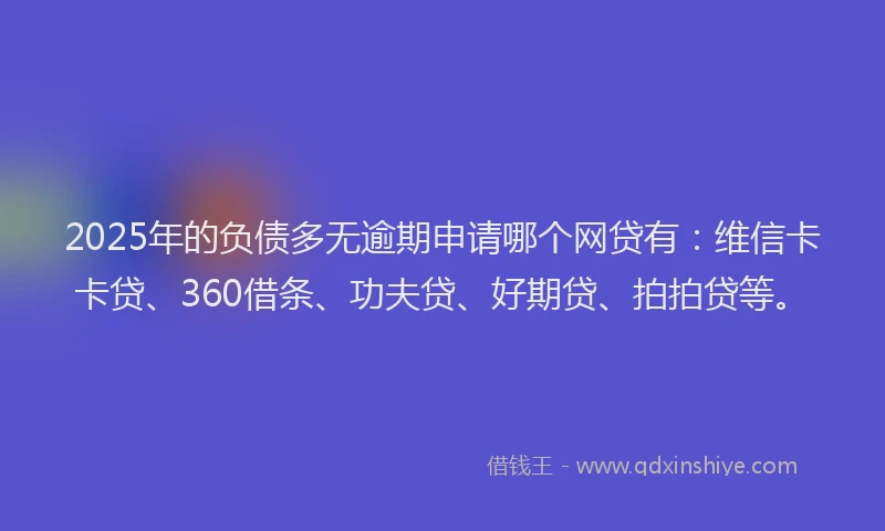 2025年的负债多无逾期申请哪个网贷有：维信卡卡贷、360借条、功夫贷、好期贷、拍拍贷等。