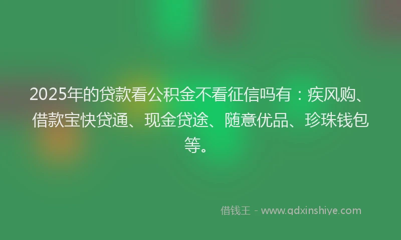 2025年的贷款看公积金不看征信吗有：疾风购、借款宝快贷通、现金贷途、随意优品、珍珠钱包等。