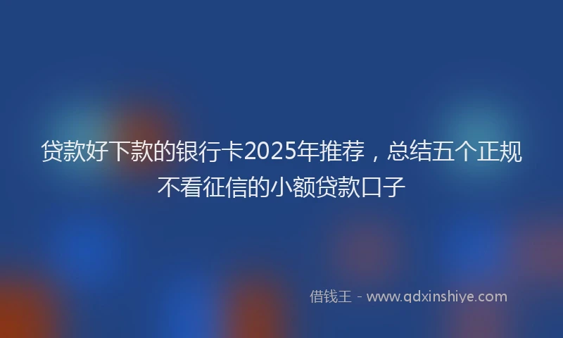 贷款好下款的银行卡2025年推荐，总结五个正规不看征信的小额贷款口子