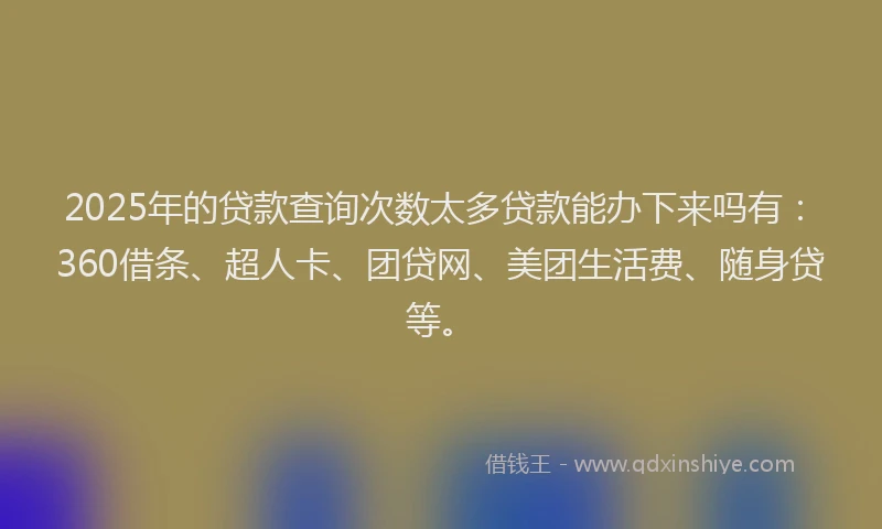 2025年的贷款查询次数太多贷款能办下来吗有：360借条、超人卡、团贷网、美团生活费、随身贷等。