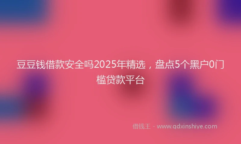 豆豆钱借款安全吗2025年精选，盘点5个黑户0门槛贷款平台