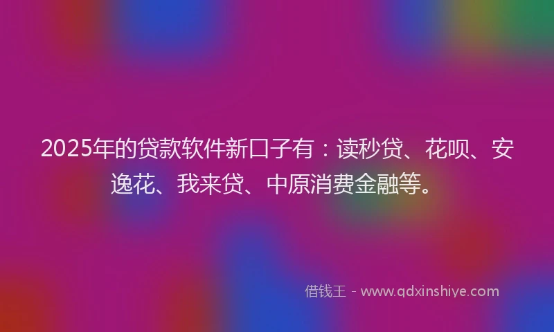 2025年的贷款软件新口子有：读秒贷、花呗、安逸花、我来贷、中原消费金融等。