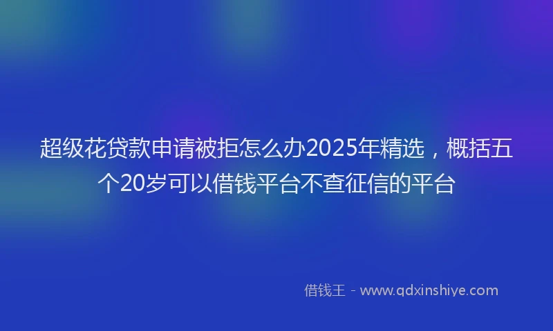 超级花贷款申请被拒怎么办2025年精选，概括五个20岁可以借钱平台不查征信的平台