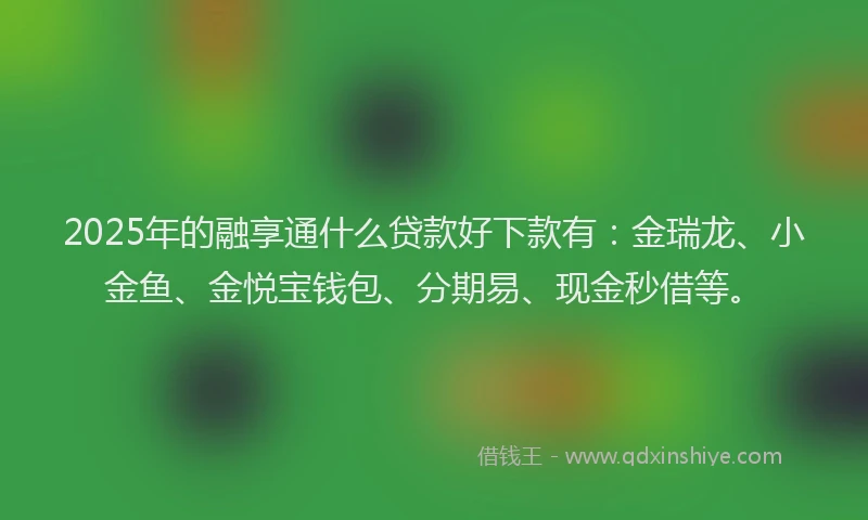 2025年的融享通什么贷款好下款有：金瑞龙、小金鱼、金悦宝钱包、分期易、现金秒借等。