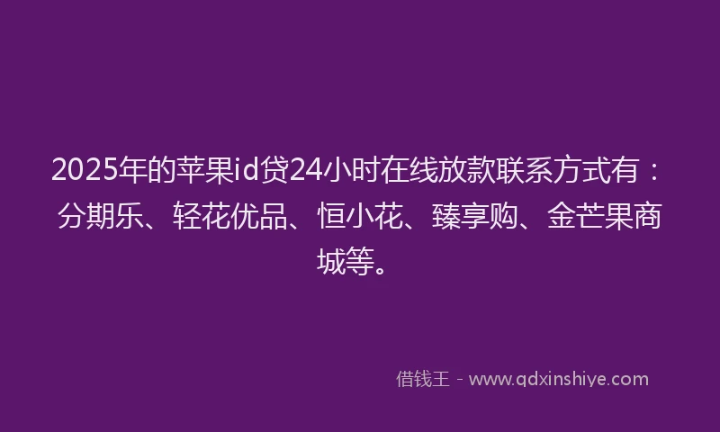 2025年的苹果id贷24小时在线放款联系方式有：分期乐、轻花优品、恒小花、臻享购、金芒果商城等。