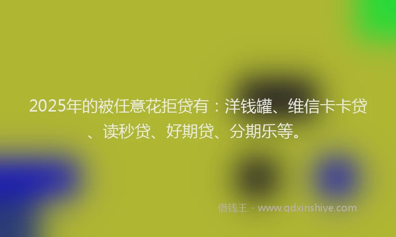 2025年的被任意花拒贷有：洋钱罐、维信卡卡贷、读秒贷、好期贷、分期乐等。