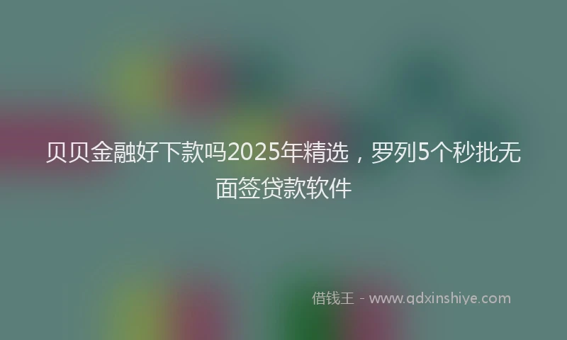 贝贝金融好下款吗2025年精选，罗列5个秒批无面签贷款软件