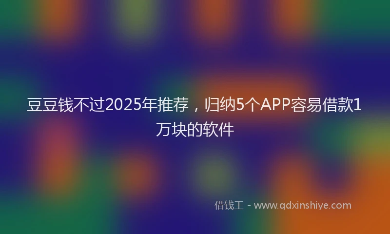 豆豆钱不过2025年推荐，归纳5个APP容易借款1万块的软件