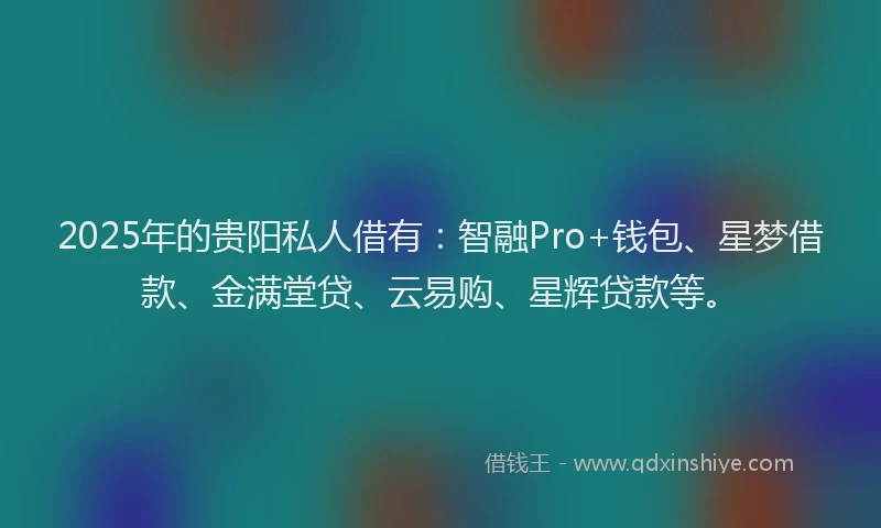 2025年的贵阳私人借有：智融Pro+钱包、星梦借款、金满堂贷、云易购、星辉贷款等。