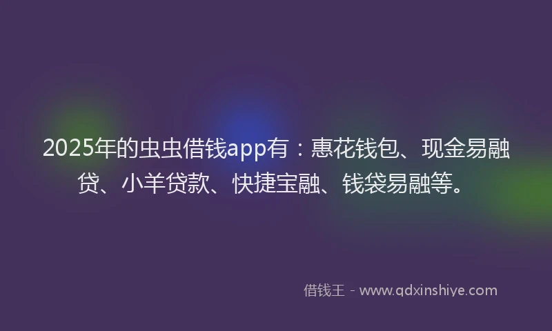 2025年的虫虫借钱app有：惠花钱包、现金易融贷、小羊贷款、快捷宝融、钱袋易融等。