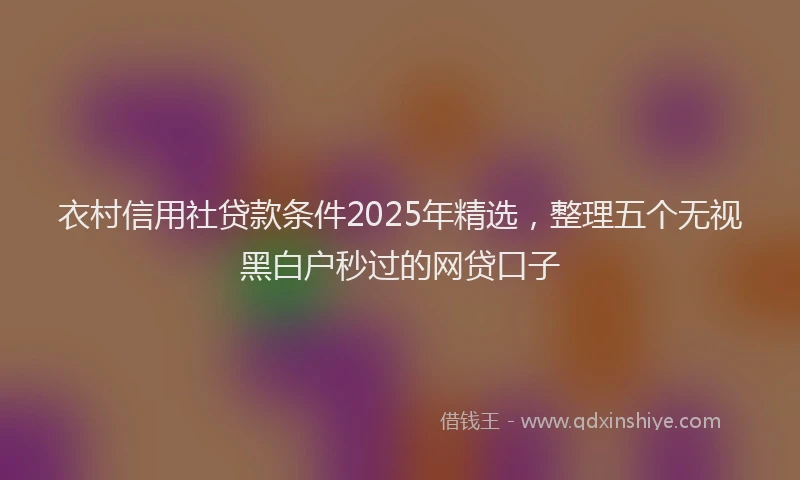 衣村信用社贷款条件2025年精选，整理五个无视黑白户秒过的网贷口子
