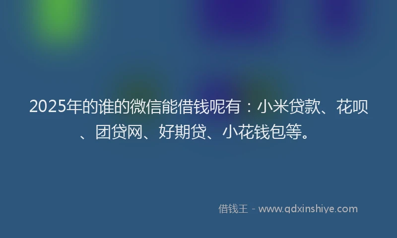 2025年的谁的微信能借钱呢有:小米贷款、花呗、团贷网、好期贷、小花钱包等。