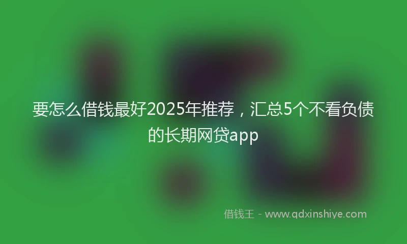 要怎么借钱最好2025年推荐，汇总5个不看负债的长期网贷app