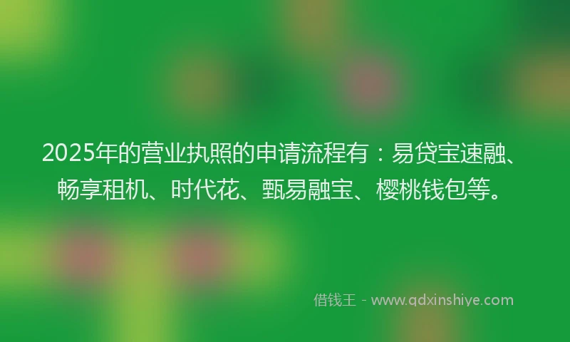 2025年的营业执照的申请流程有：易贷宝速融、畅享租机、时代花、甄易融宝、樱桃钱包等。