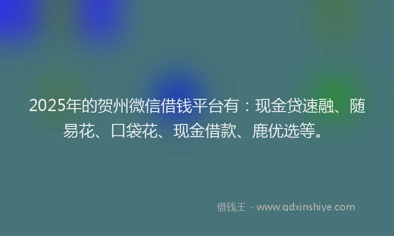 2025年的贺州微信借钱平台有：现金贷速融、随易花、口袋花、现金借款、鹿优选等。