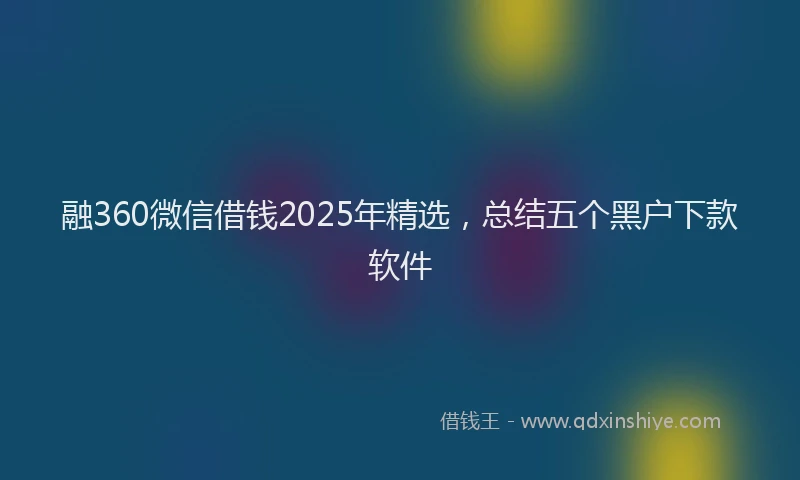 融360微信借钱2025年精选，总结五个黑户下款软件