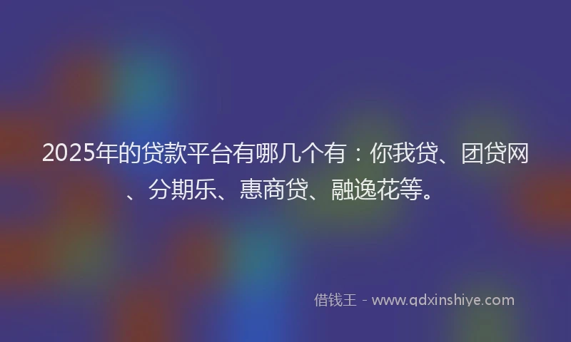 2025年的贷款平台有哪几个有：你我贷、团贷网、分期乐、惠商贷、融逸花等。