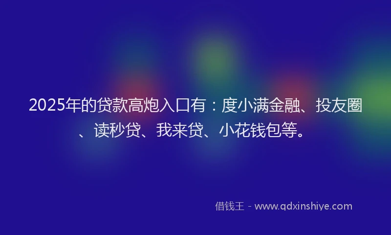 2025年的贷款高炮入口有：度小满金融、投友圈、读秒贷、我来贷、小花钱包等。