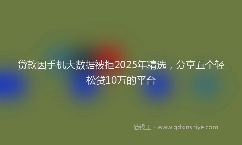 贷款因手机大数据被拒2025年精选，分享五个轻松贷10万的平台