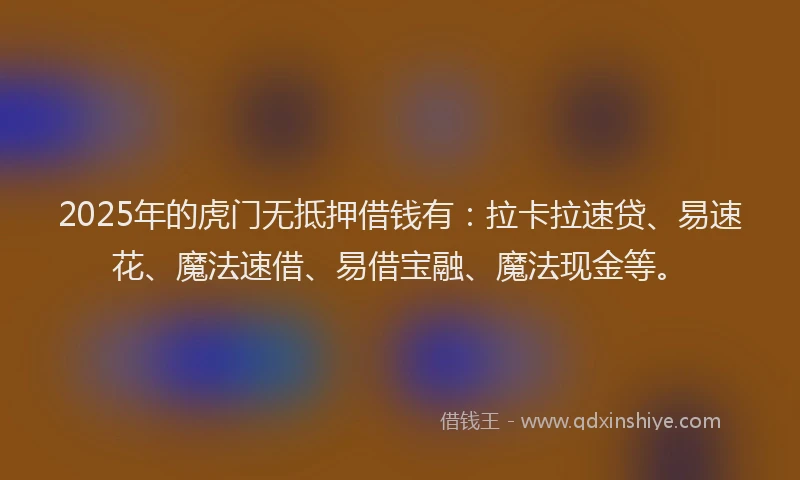 2025年的虎门无抵押借钱有：拉卡拉速贷、易速花、魔法速借、易借宝融、魔法现金等。