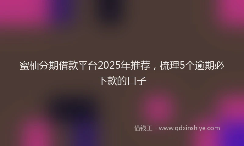 蜜柚分期借款平台2025年推荐，梳理5个逾期必下款的口子