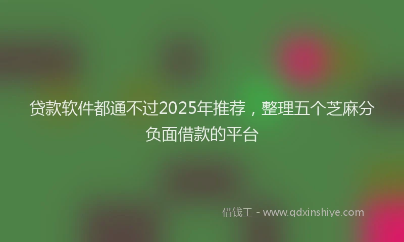 贷款软件都通不过2025年推荐，整理五个芝麻分负面借款的平台