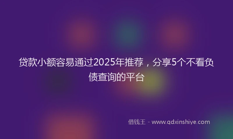 贷款小额容易通过2025年推荐，分享5个不看负债查询的平台