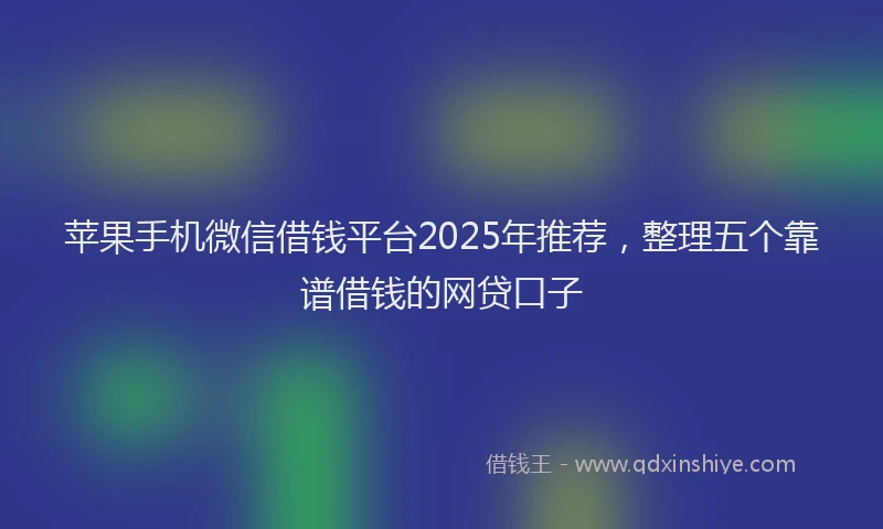 苹果手机微信借钱平台2025年推荐，整理五个靠谱借钱的网贷口子