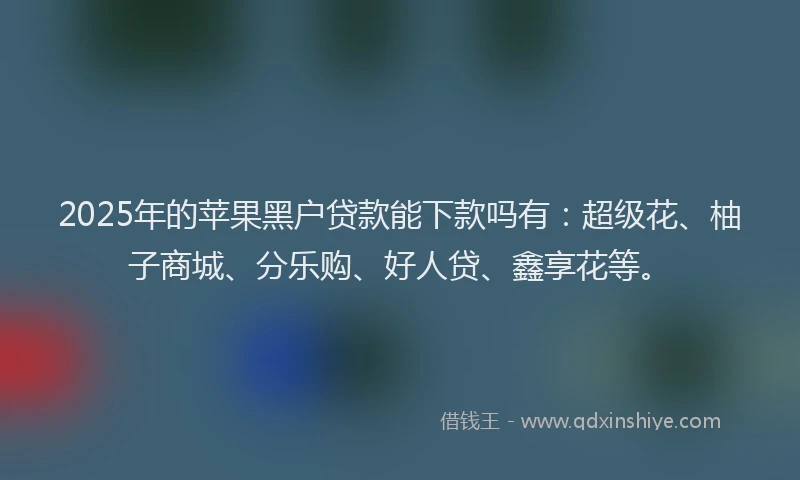 2025年的苹果黑户贷款能下款吗有：超级花、柚子商城、分乐购、好人贷、鑫享花等。