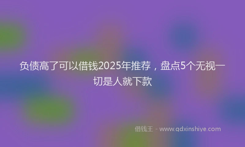 负债高了可以借钱2025年推荐，盘点5个无视一切是人就下款