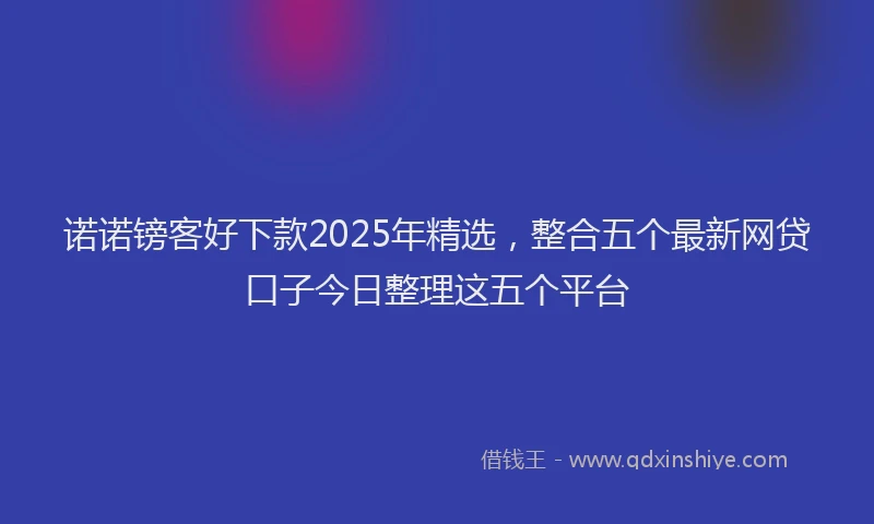诺诺镑客好下款2025年精选，整合五个最新网贷口子今日整理这五个平台