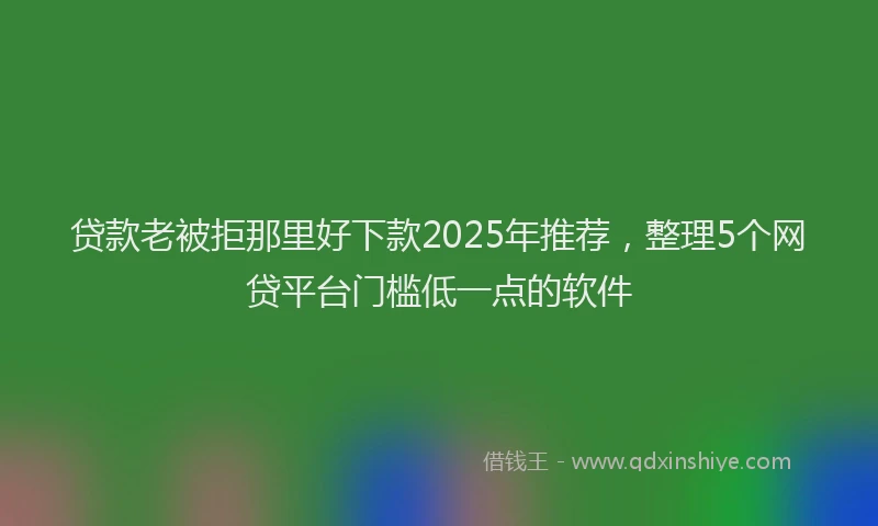 贷款老被拒那里好下款2025年推荐，整理5个网贷平台门槛低一点的软件