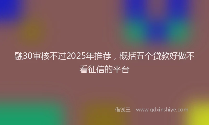 融30审核不过2025年推荐，概括五个贷款好做不看征信的平台