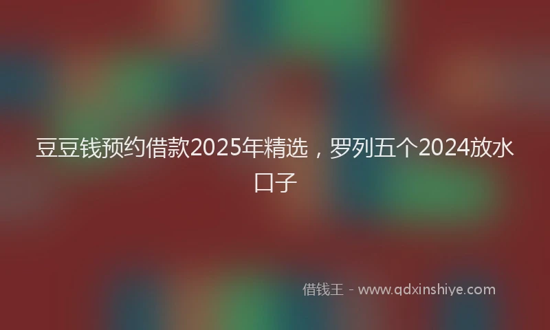 豆豆钱预约借款2025年精选，罗列五个2024放水口子