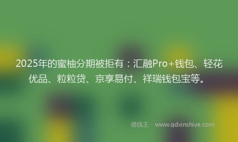 2025年的蜜柚分期被拒有：汇融Pro+钱包、轻花优品、粒粒贷、京享易付、祥瑞钱包宝等。
