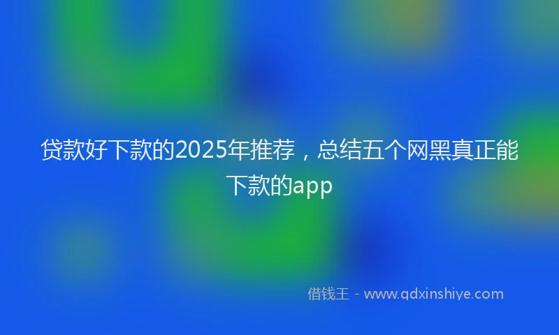 贷款好下款的2025年推荐，总结五个网黑真正能下款的app
