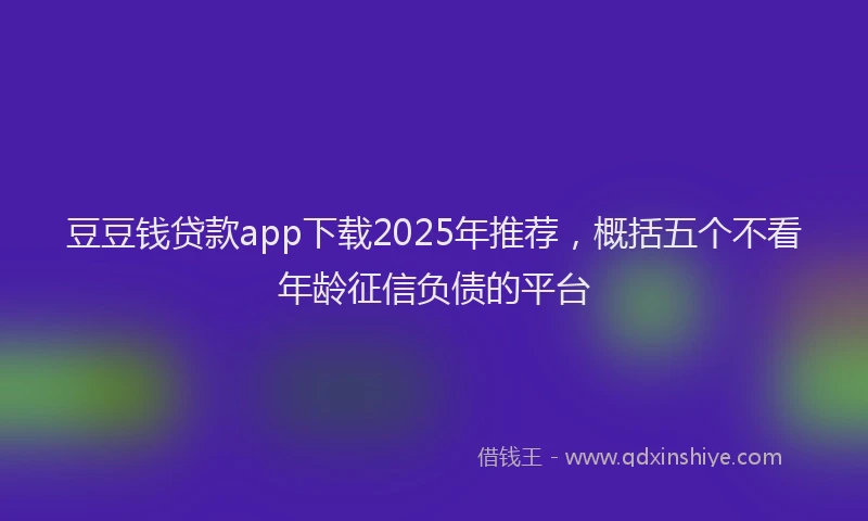 豆豆钱贷款app下载2025年推荐，概括五个不看年龄征信负债的平台