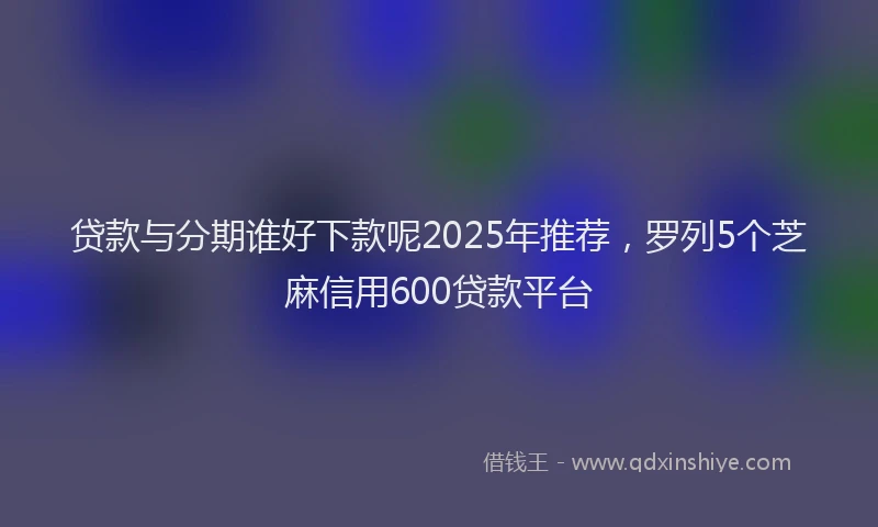 贷款与分期谁好下款呢2025年推荐，罗列5个芝麻信用600贷款平台