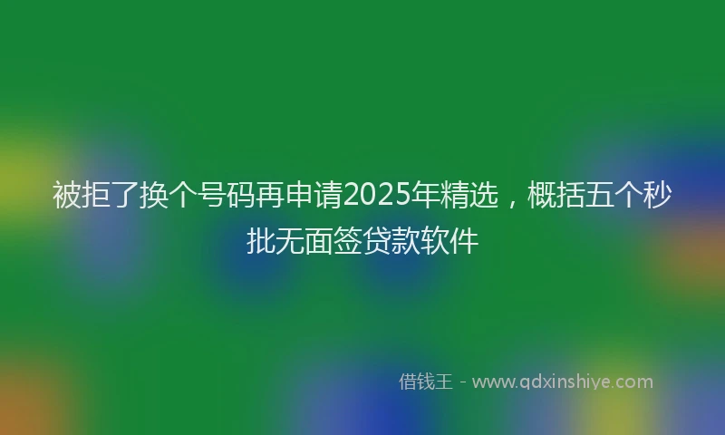 被拒了换个号码再申请2025年精选，概括五个秒批无面签贷款软件