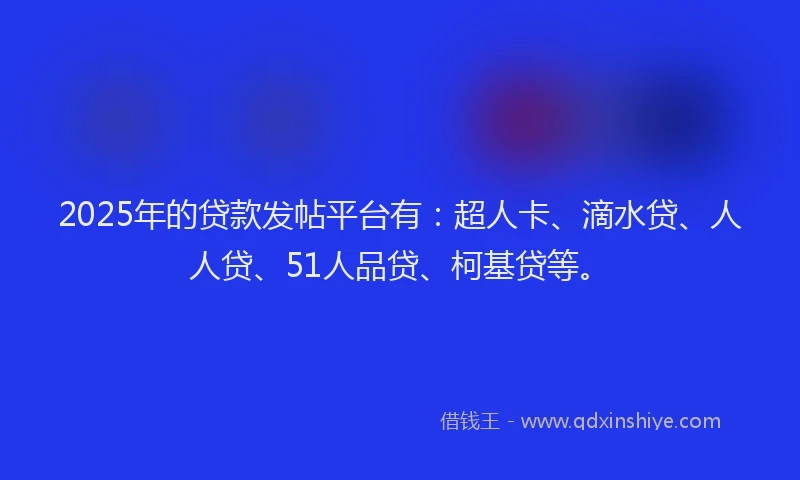 2025年的贷款发帖平台有：超人卡、滴水贷、人人贷、51人品贷、柯基贷等。