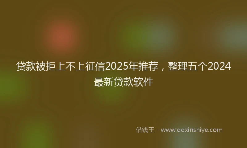 贷款被拒上不上征信2025年推荐，整理五个2024最新贷款软件