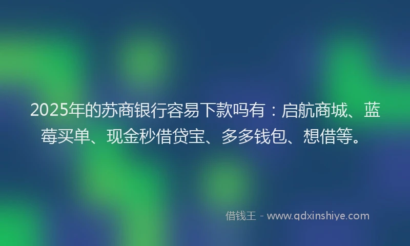 2025年的苏商银行容易下款吗有：启航商城、蓝莓买单、现金秒借贷宝、多多钱包、想借等。