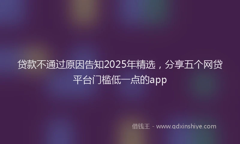贷款不通过原因告知2025年精选，分享五个网贷平台门槛低一点的app
